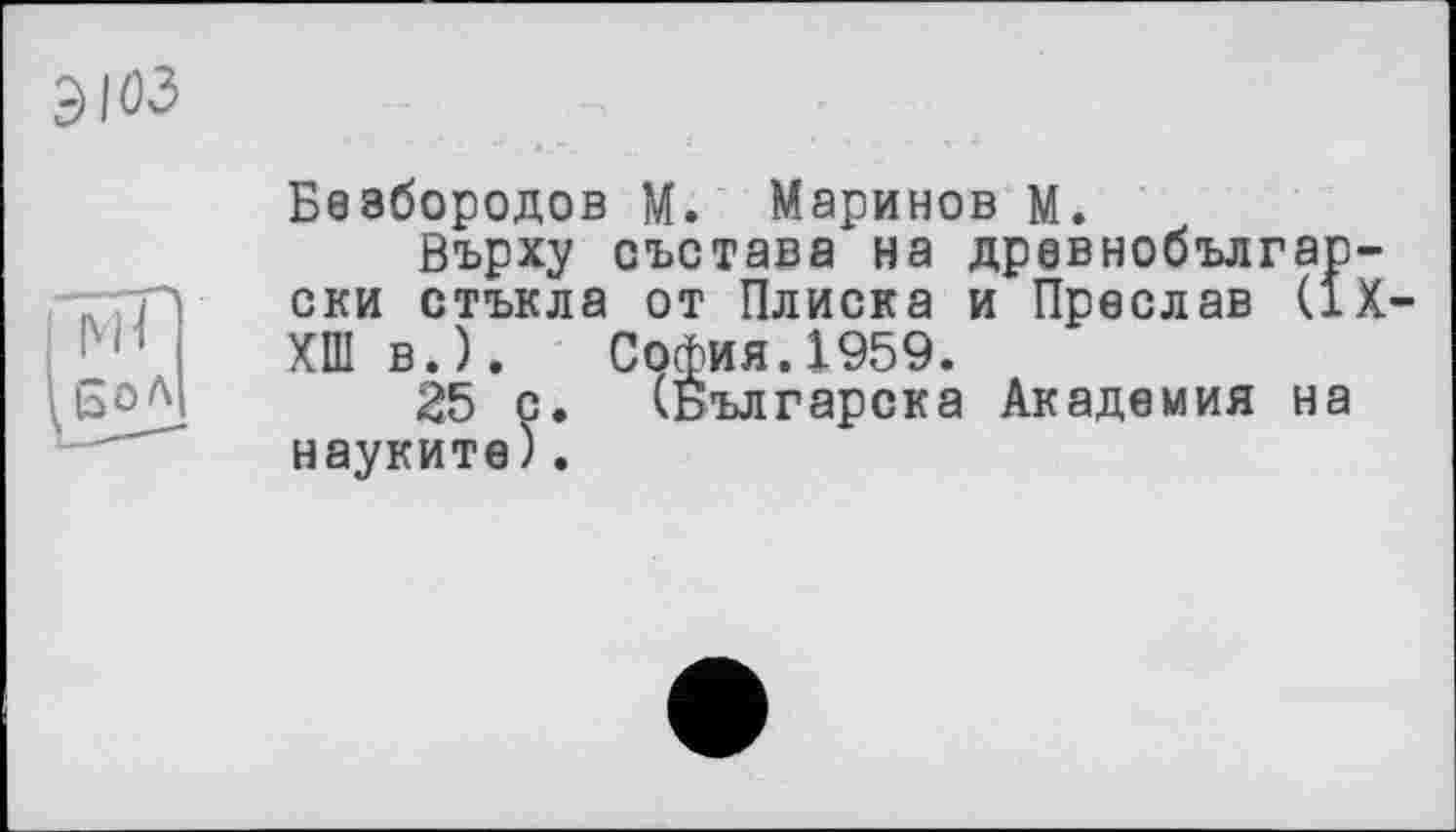 ﻿
Безбородов М. Маринов М.
Върху състава на древнобългар-ски стъкла от Плиска и Преслав (IX-ХШ в.). София.1959.
25 с. (Българска Академия на науките).